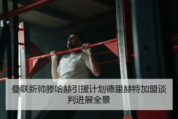 曼联新帅滕哈赫引援计划德里赫特加盟谈判进展全景