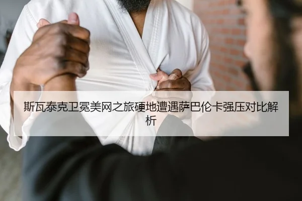 斯瓦泰克卫冕美网之旅硬地遭遇萨巴伦卡强压对比解析